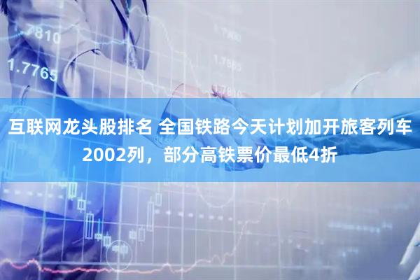 互联网龙头股排名 全国铁路今天计划加开旅客列车2002列，部分高铁票价最低4折