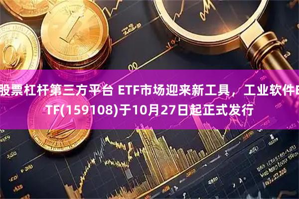 股票杠杆第三方平台 ETF市场迎来新工具,工业软件ETF(159108)于10月27日起正式发行