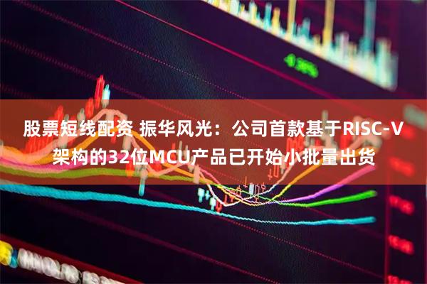 股票短线配资 振华风光:公司首款基于RISC-V架构的32位MCU产品已开始小批量出货