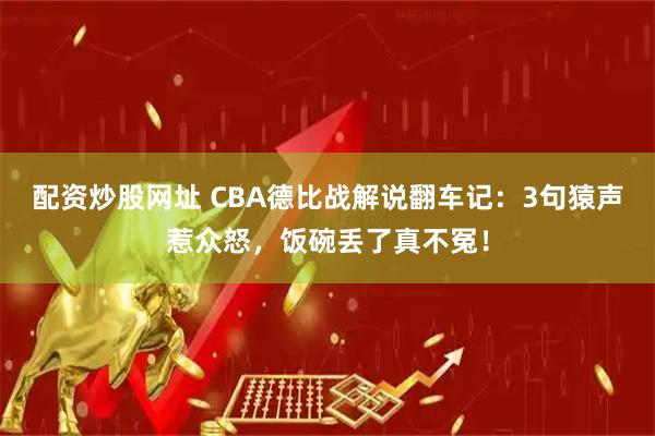 配资炒股网址 CBA德比战解说翻车记：3句猿声惹众怒，饭碗丢了真不冤！