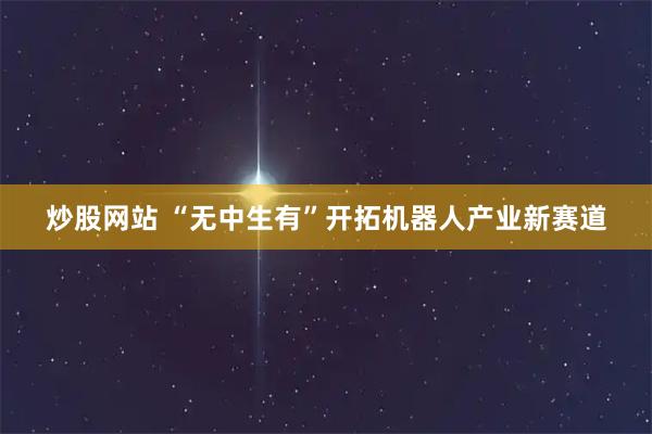 炒股网站 “无中生有”开拓机器人产业新赛道