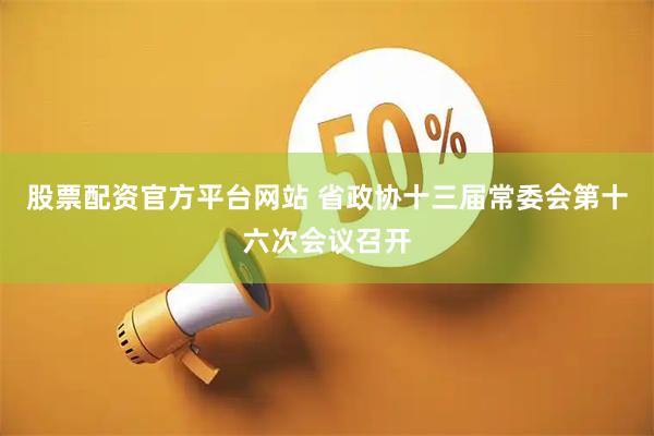 股票配资官方平台网站 省政协十三届常委会第十六次会议召开