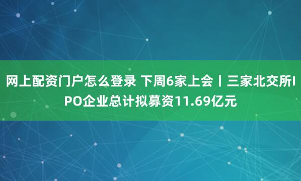 网上配资门户怎么登录 下周6家上会丨三家北交所IPO企业总计拟募资11.69亿元