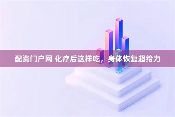 配资门户网 化疗后这样吃，身体恢复超给力