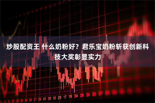 炒股配资王 什么奶粉好?君乐宝奶粉斩获创新科技大奖彰显实力