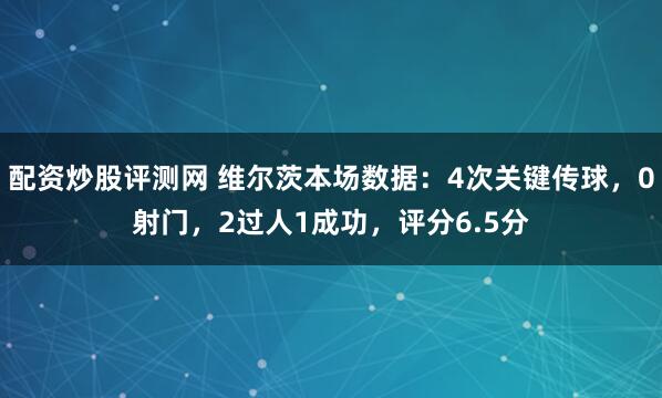 配资炒股评测网 维尔茨本场数据：4次关键传球，0射门，2过人1成功，评分6.5分