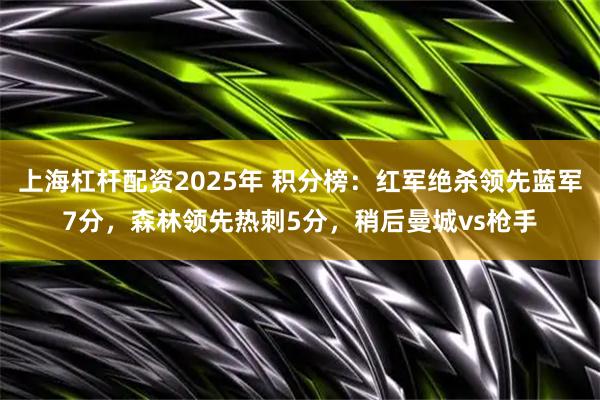 上海杠杆配资2025年 积分榜：红军绝杀领先蓝军7分，森林领先热刺5分，稍后曼城vs枪手