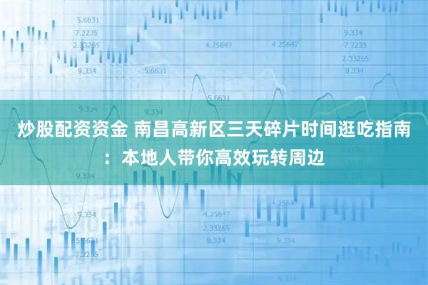 炒股配资资金 南昌高新区三天碎片时间逛吃指南：本地人带你高效玩转周边