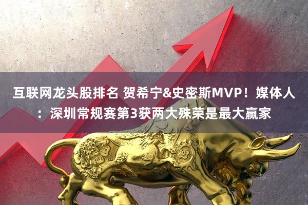 互联网龙头股排名 贺希宁&史密斯MVP！媒体人：深圳常规赛第3获两大殊荣是最大赢家