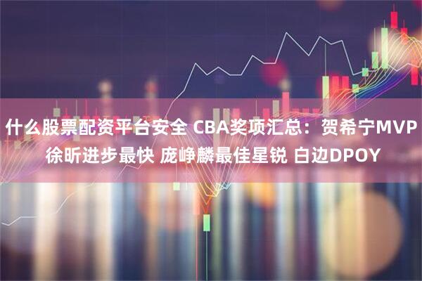 什么股票配资平台安全 CBA奖项汇总：贺希宁MVP 徐昕进步最快 庞峥麟最佳星锐 白边DPOY