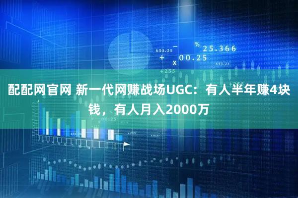 配配网官网 新一代网赚战场UGC：有人半年赚4块钱，有人月入2000万