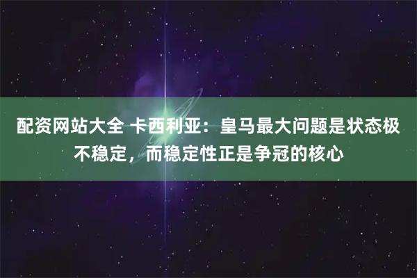 配资网站大全 卡西利亚：皇马最大问题是状态极不稳定，而稳定性正是争冠的核心