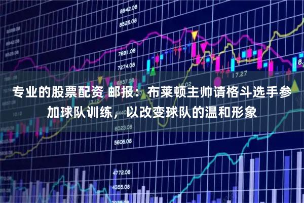 专业的股票配资 邮报：布莱顿主帅请格斗选手参加球队训练，以改变球队的温和形象