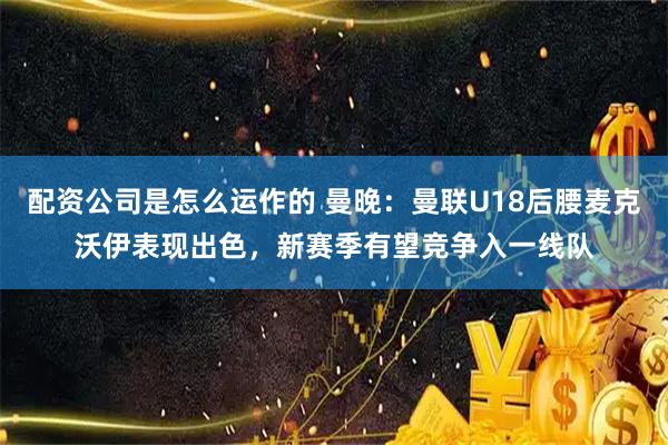 配资公司是怎么运作的 曼晚：曼联U18后腰麦克沃伊表现出色，新赛季有望竞争入一线队