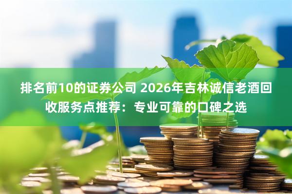 排名前10的证券公司 2026年吉林诚信老酒回收服务点推荐：专业可靠的口碑之选
