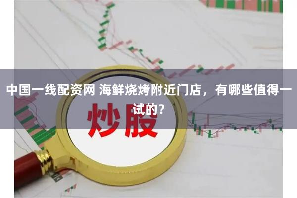 中国一线配资网 海鲜烧烤附近门店，有哪些值得一试的？