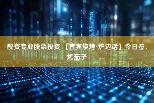 配资专业股票投资 【宜宾烧烤·炉边话】今日签：烤茄子