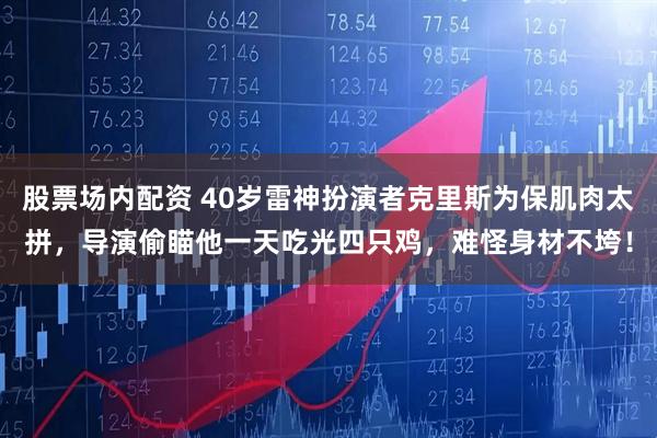 股票场内配资 40岁雷神扮演者克里斯为保肌肉太拼，导演偷瞄他一天吃光四只鸡，难怪身材不垮！