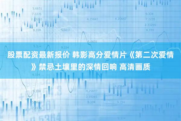 股票配资最新报价 韩影高分爱情片《第二次爱情》禁忌土壤里的深情回响 高清画质