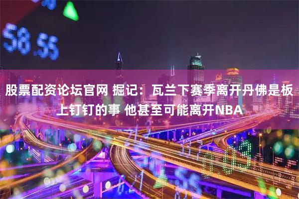 股票配资论坛官网 掘记：瓦兰下赛季离开丹佛是板上钉钉的事 他甚至可能离开NBA