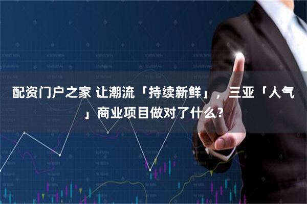 配资门户之家 让潮流「持续新鲜」,三亚「人气」商业项目做对了什么?