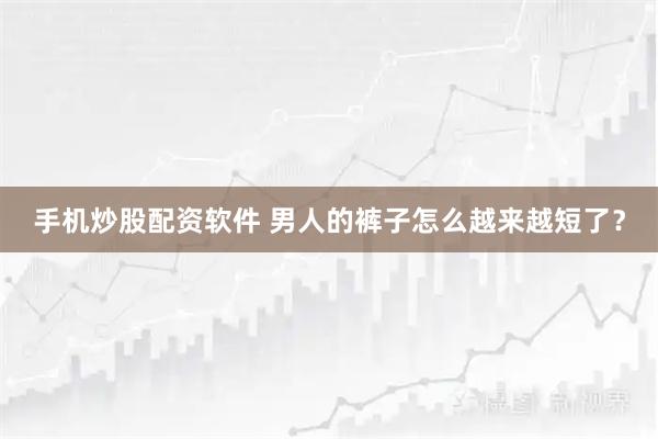 手机炒股配资软件 男人的裤子怎么越来越短了？