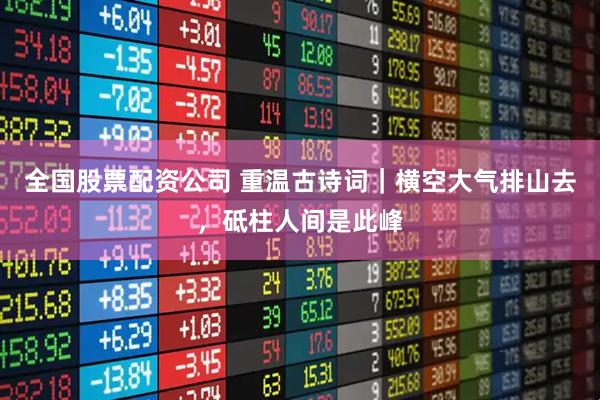 全国股票配资公司 重温古诗词｜横空大气排山去，砥柱人间是此峰