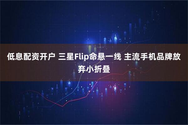 低息配资开户 三星Flip命悬一线 主流手机品牌放弃小折叠