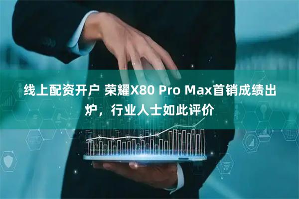 线上配资开户 荣耀X80 Pro Max首销成绩出炉，行业人士如此评价