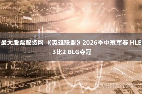 最大股票配资网 《英雄联盟》2026季中冠军赛 HLE 3比2 BLG夺冠