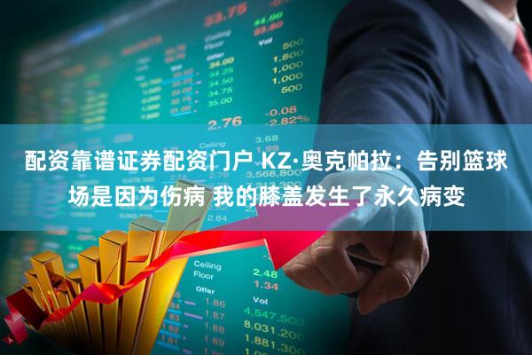 配资靠谱证券配资门户 KZ·奥克帕拉:告别篮球场是因为伤病 我的膝盖发生了永久病变