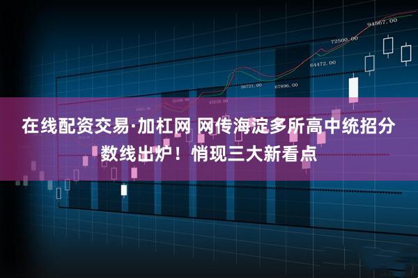 在线配资交易·加杠网 网传海淀多所高中统招分数线出炉！悄现三大新看点