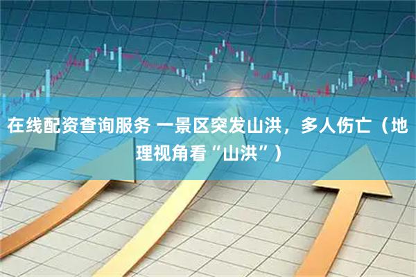 在线配资查询服务 一景区突发山洪，多人伤亡（地理视角看“山洪”）