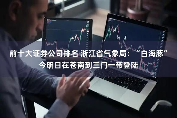 前十大证券公司排名 浙江省气象局：“白海豚”今明日在苍南到三门一带登陆
