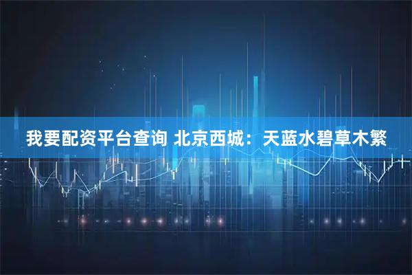 我要配资平台查询 北京西城:天蓝水碧草木繁
