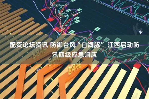 配资论坛资讯 防御台风“白海豚” 江西启动防汛四级应急响应