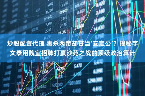 炒股配资代理 毒杀两帝却甘当‘安定公’？揭秘宇文泰用魏室招牌打赢沙苑之战的顶级政治算计