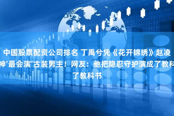 中国股票配资公司排名 丁禹兮凭《花开锦绣》赵凌封神‘最会演’古装男主！网友：他把隐忍守护演成了教科书