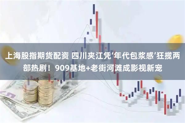 上海股指期货配资 四川夹江凭‘年代包浆感’狂揽两部热剧！909基地+老街河滩成影视新宠