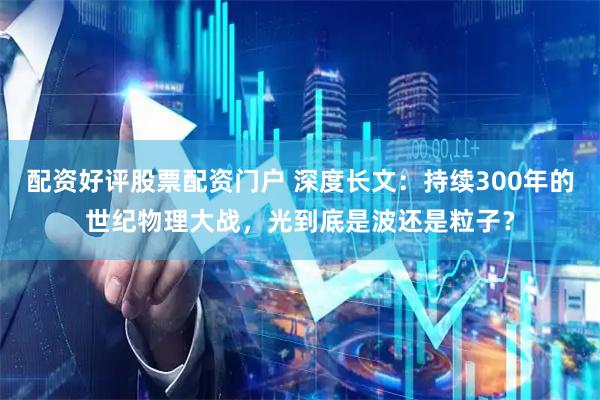 配资好评股票配资门户 深度长文：持续300年的世纪物理大战，光到底是波还是粒子？