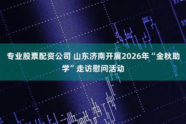 专业股票配资公司 山东济南开展2026年“金秋助学”走访慰问活动