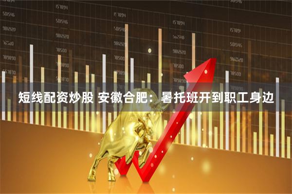 短线配资炒股 安徽合肥：暑托班开到职工身边