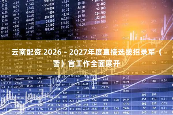 云南配资 2026－2027年度直接选拔招录军（警）官工作全面展开