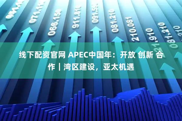 线下配资官网 APEC中国年：开放 创新 合作｜湾区建设，亚太机遇