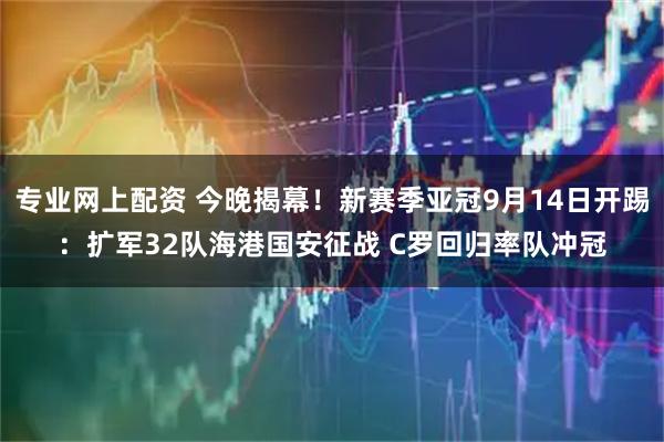 专业网上配资 今晚揭幕！新赛季亚冠9月14日开踢：扩军32队海港国安征战 C罗回归率队冲冠