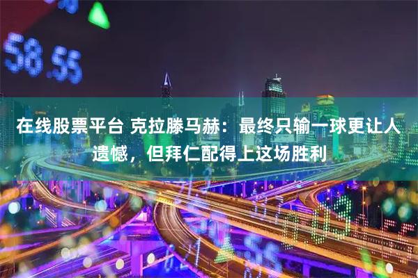 在线股票平台 克拉滕马赫：最终只输一球更让人遗憾，但拜仁配得上这场胜利
