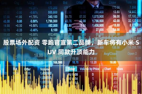 股票场外配资 零跑官宣第二品牌，新车将有小米 SUV 同款升顶能力