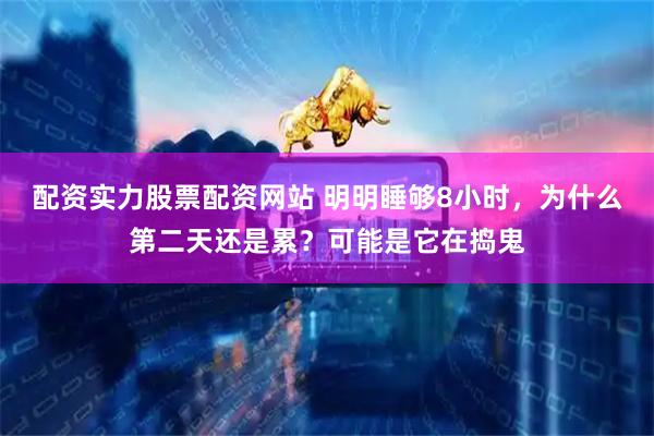 配资实力股票配资网站 明明睡够8小时，为什么第二天还是累？可能是它在捣鬼